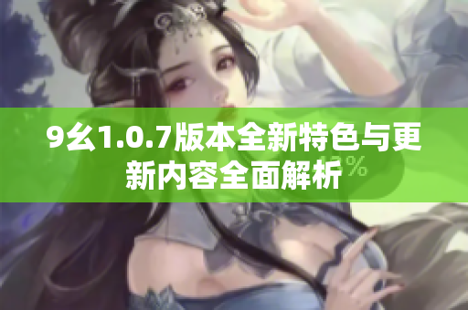 9幺1.0.7版本全新特色与更新内容全面解析
