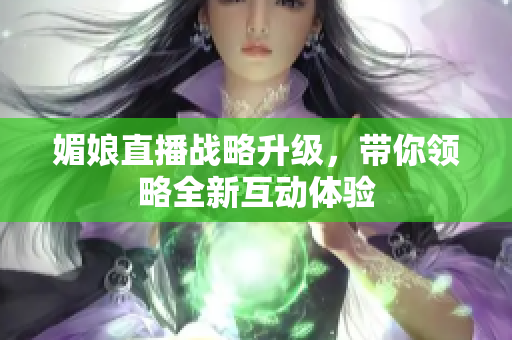 媚娘直播战略升级，带你领略全新互动体验