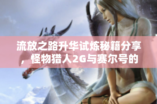 流放之路升华试炼秘籍分享，怪物猎人2G与赛尔号的冒险之旅