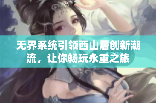 无界系统引领西山居创新潮流，让你畅玩永重之旅