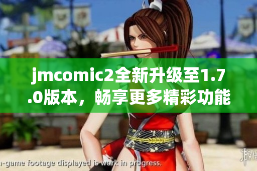 jmcomic2全新升级至1.7.0版本，畅享更多精彩功能！