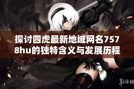 探讨四虎最新地域网名7578hu的独特含义与发展历程