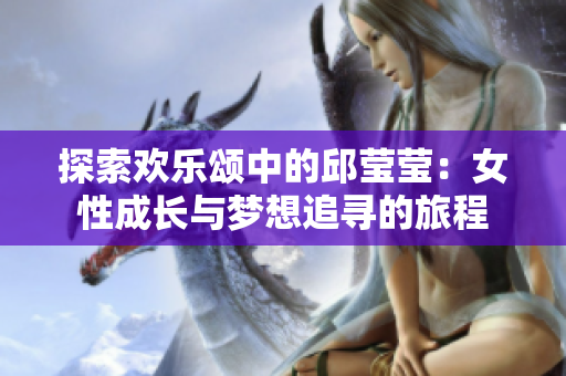 探索欢乐颂中的邱莹莹：女性成长与梦想追寻的旅程