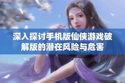 深入探讨手机版仙侠游戏破解版的潜在风险与危害