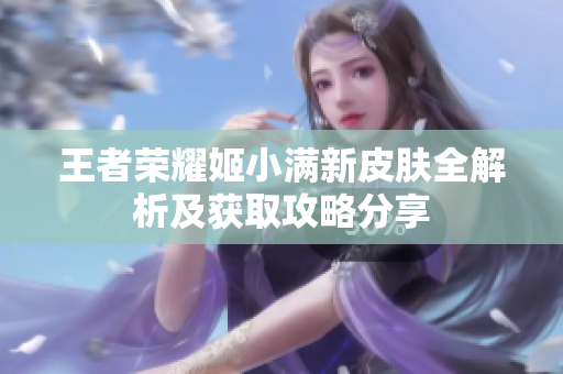 王者荣耀姬小满新皮肤全解析及获取攻略分享