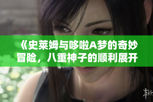 《史莱姆与哆啦A梦的奇妙冒险，八重神子的顺利展开》
