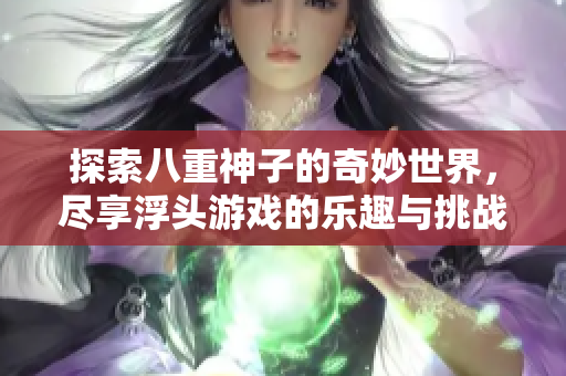 探索八重神子的奇妙世界，尽享浮头游戏的乐趣与挑战