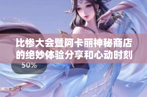 比惨大会暨阿卡丽神秘商店的绝妙体验分享和心动时刻