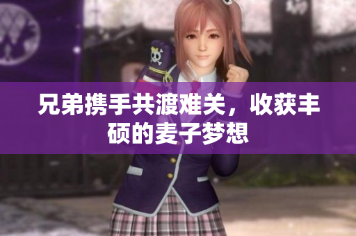 兄弟携手共渡难关，收获丰硕的麦子梦想