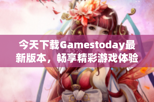 今天下载Gamestoday最新版本，畅享精彩游戏体验