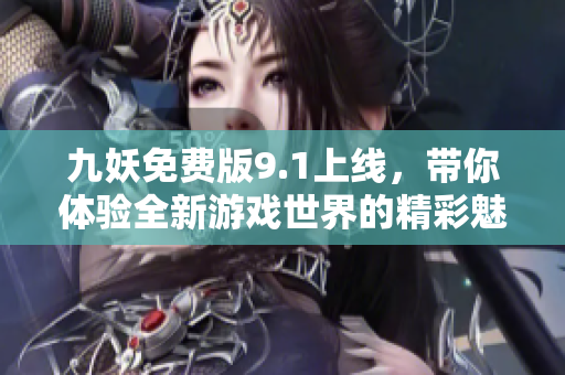 九妖免费版9.1上线，带你体验全新游戏世界的精彩魅力