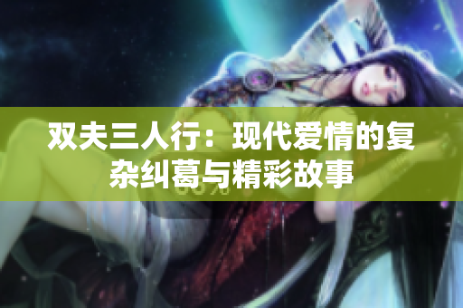 双夫三人行：现代爱情的复杂纠葛与精彩故事
