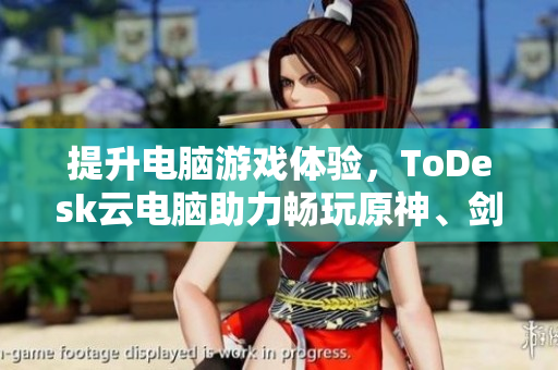 提升电脑游戏体验，ToDesk云电脑助力畅玩原神、剑三与魔兽世界
