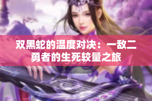 双黑蛇的温度对决：一敌二勇者的生死较量之旅