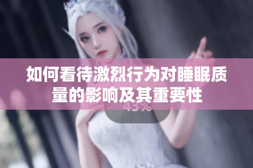 如何看待激烈行为对睡眠质量的影响及其重要性