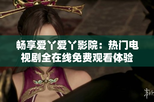 畅享爱丫爱丫影院：热门电视剧全在线免费观看体验