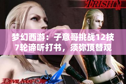 梦幻西游：子意哥挑战12技7轮谛听打书，须弥顶替观照万重成功揭秘