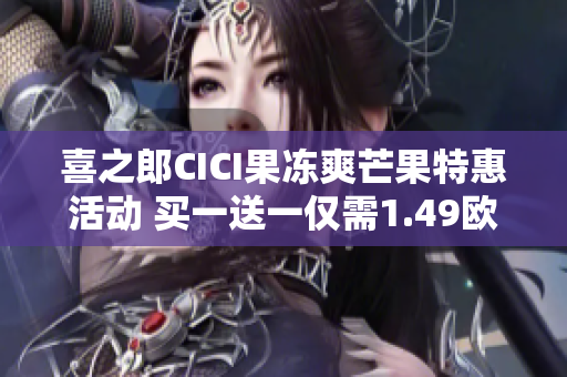 喜之郎CICI果冻爽芒果特惠活动 买一送一仅需1.49欧