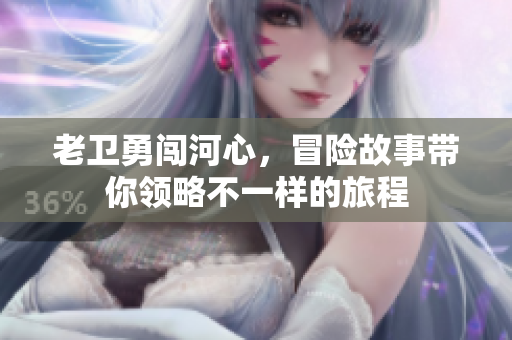 老卫勇闯河心，冒险故事带你领略不一样的旅程