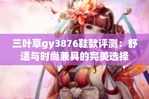 三叶草gy3876鞋款评测：舒适与时尚兼具的完美选择