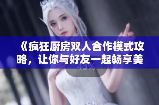 《疯狂厨房双人合作模式攻略，让你与好友一起畅享美食乐趣》