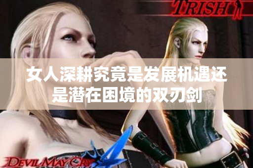 女人深耕究竟是发展机遇还是潜在困境的双刃剑