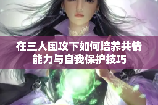 在三人围攻下如何培养共情能力与自我保护技巧