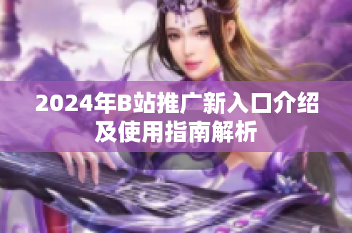 2024年B站推广新入口介绍及使用指南解析