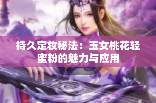 持久定妆秘法：玉女桃花轻蜜粉的魅力与应用
