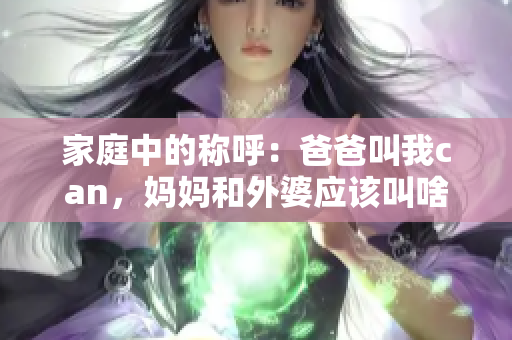 家庭中的称呼：爸爸叫我can，妈妈和外婆应该叫啥呢？