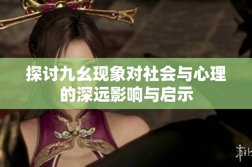探讨九幺现象对社会与心理的深远影响与启示