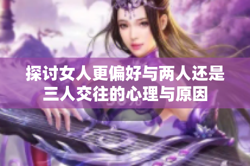探讨女人更偏好与两人还是三人交往的心理与原因
