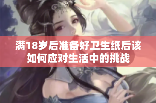 满18岁后准备好卫生纸后该如何应对生活中的挑战