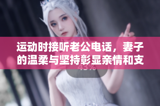 运动时接听老公电话，妻子的温柔与坚持彰显亲情和支持