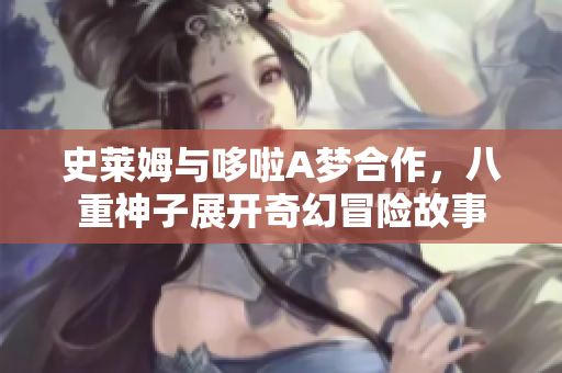史莱姆与哆啦A梦合作，八重神子展开奇幻冒险故事