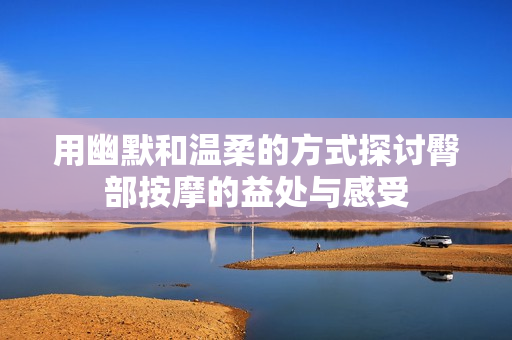 用幽默和温柔的方式探讨臀部按摩的益处与感受