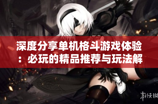 深度分享单机格斗游戏体验：必玩的精品推荐与玩法解析