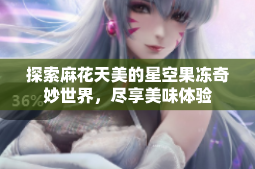 探索麻花天美的星空果冻奇妙世界，尽享美味体验