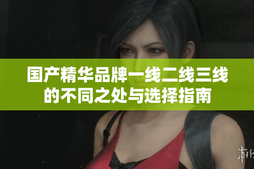 国产精华品牌一线二线三线的不同之处与选择指南
