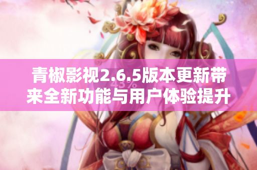 青椒影视2.6.5版本更新带来全新功能与用户体验提升