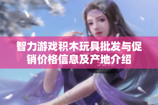 智力游戏积木玩具批发与促销价格信息及产地介绍