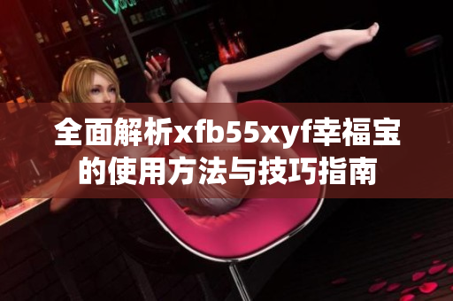 全面解析xfb55xyf幸福宝的使用方法与技巧指南