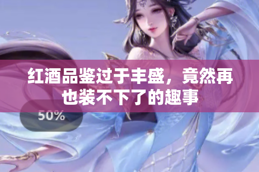 红酒品鉴过于丰盛，竟然再也装不下了的趣事