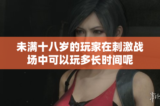 未满十八岁的玩家在刺激战场中可以玩多长时间呢