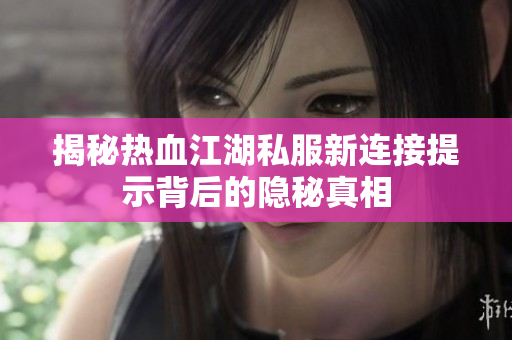 揭秘热血江湖私服新连接提示背后的隐秘真相