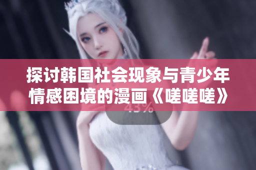 探讨韩国社会现象与青少年情感困境的漫画《嗟嗟嗟》解析