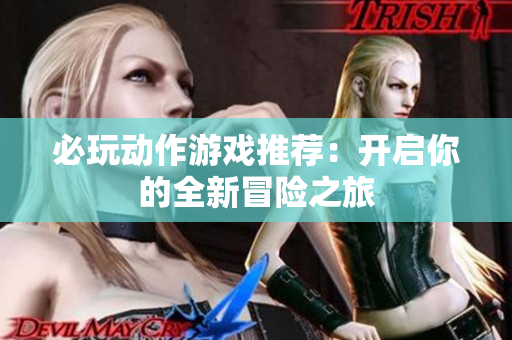 必玩动作游戏推荐：开启你的全新冒险之旅