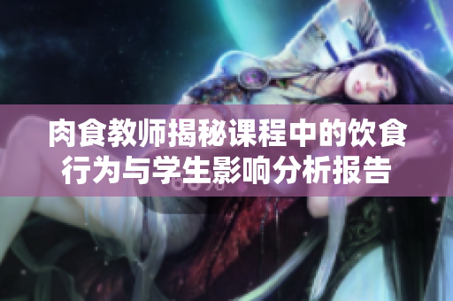 肉食教师揭秘课程中的饮食行为与学生影响分析报告