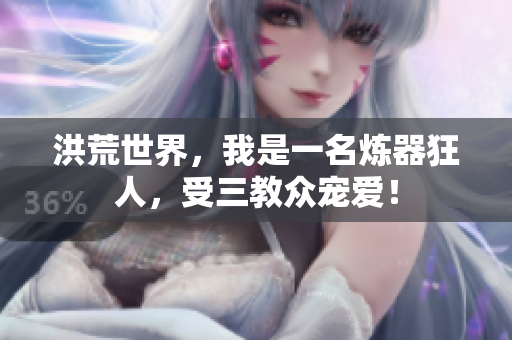 洪荒世界，我是一名炼器狂人，受三教众宠爱！
