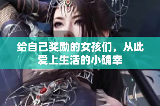 给自己奖励的女孩们，从此爱上生活的小确幸